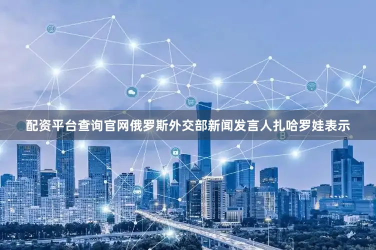 配资平台查询官网俄罗斯外交部新闻发言人扎哈罗娃表示
