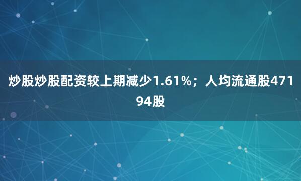 炒股炒股配资较上期减少1.61%；人均流通股47194股