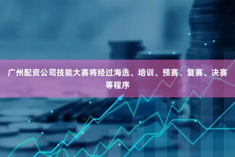 广州配资公司技能大赛将经过海选、培训、预赛、复赛、决赛等程序