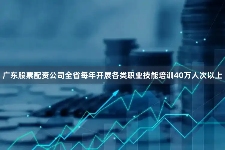 广东股票配资公司全省每年开展各类职业技能培训40万人次以上