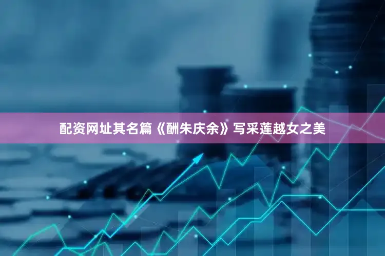 配资网址其名篇《酬朱庆余》写采莲越女之美