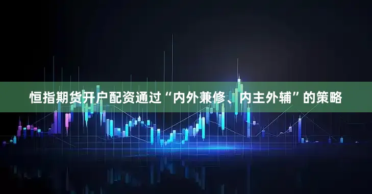 恒指期货开户配资通过“内外兼修、内主外辅”的策略