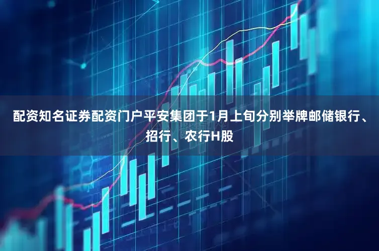 配资知名证券配资门户平安集团于1月上旬分别举牌邮储银行、招行、农行H股