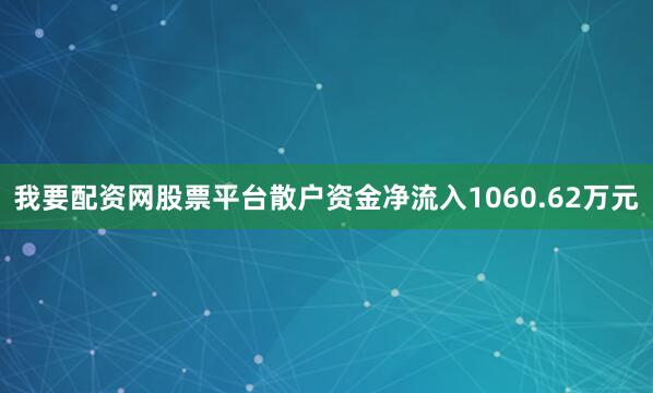我要配资网股票平台散户资金净流入1060.62万元