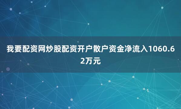 我要配资网炒股配资开户散户资金净流入1060.62万元