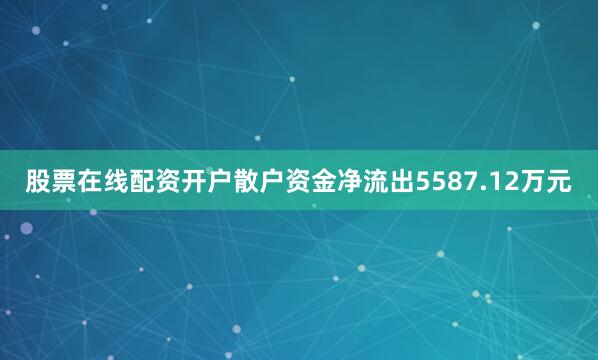 股票在线配资开户散户资金净流出5587.12万元