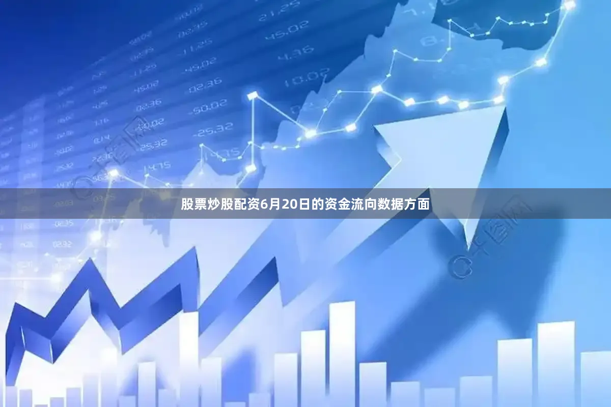 股票炒股配资6月20日的资金流向数据方面