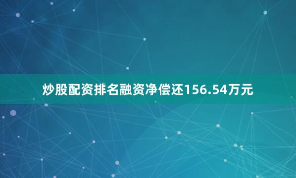 炒股配资排名融资净偿还156.54万元