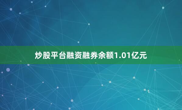 炒股平台融资融券余额1.01亿元