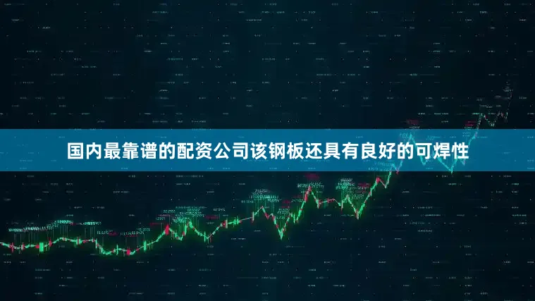 国内最靠谱的配资公司该钢板还具有良好的可焊性