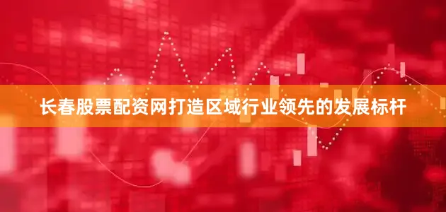长春股票配资网打造区域行业领先的发展标杆