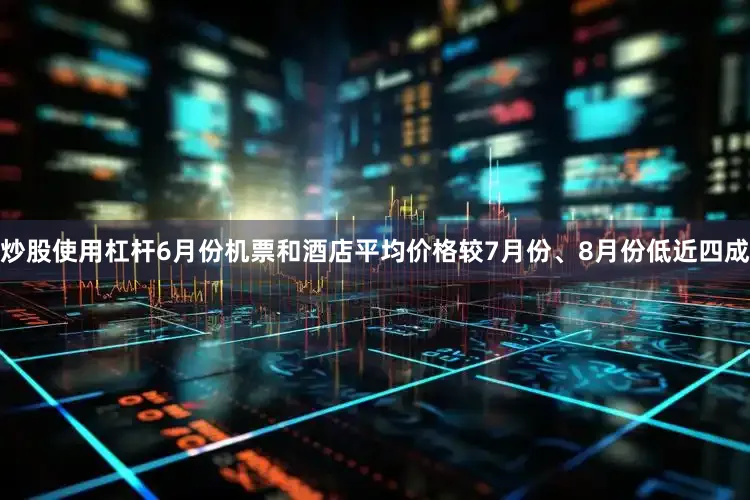 炒股使用杠杆6月份机票和酒店平均价格较7月份、8月份低近四成
