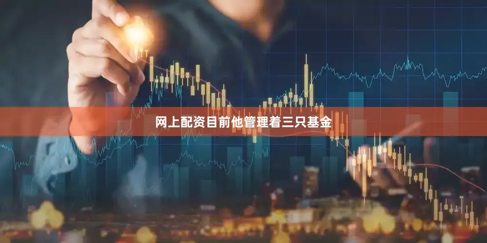 网上配资目前他管理着三只基金