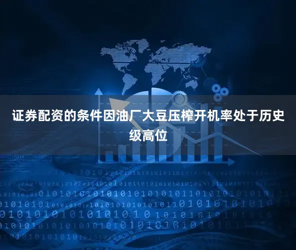 证券配资的条件因油厂大豆压榨开机率处于历史级高位