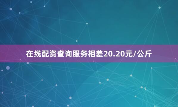 在线配资查询服务相差20.20元/公斤