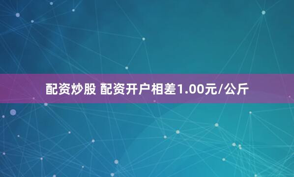配资炒股 配资开户相差1.00元/公斤