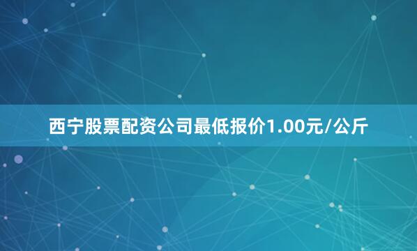 西宁股票配资公司最低报价1.00元/公斤