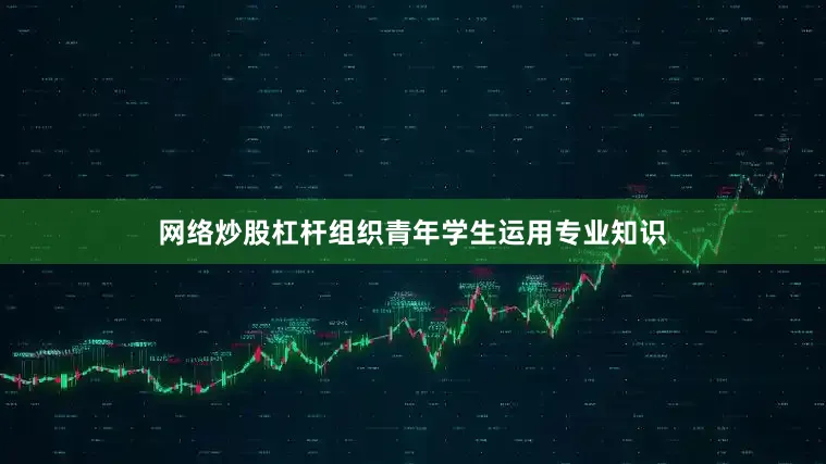 网络炒股杠杆组织青年学生运用专业知识