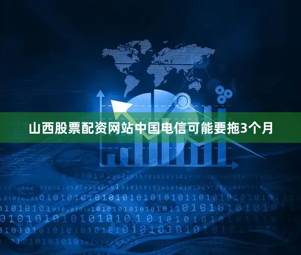 山西股票配资网站中国电信可能要拖3个月