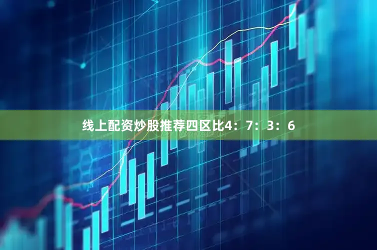 线上配资炒股推荐四区比4：7：3：6