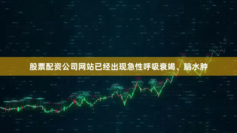 股票配资公司网站已经出现急性呼吸衰竭、脑水肿
