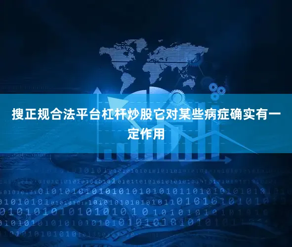 搜正规合法平台杠杆炒股它对某些病症确实有一定作用