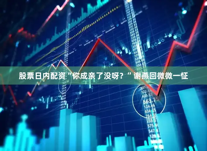 股票日内配资“你成亲了没呀？”谢燕回微微一怔