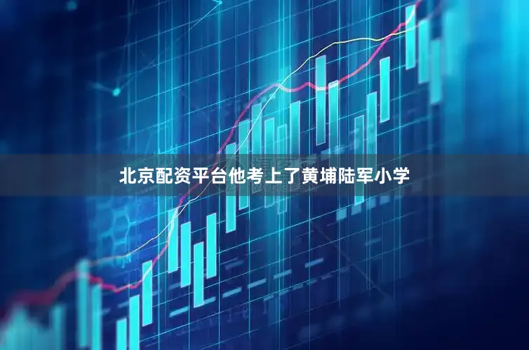 北京配资平台他考上了黄埔陆军小学