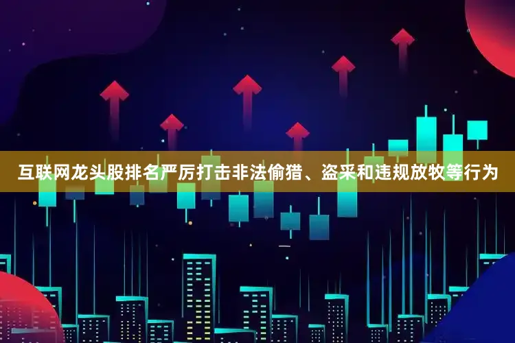 互联网龙头股排名严厉打击非法偷猎、盗采和违规放牧等行为