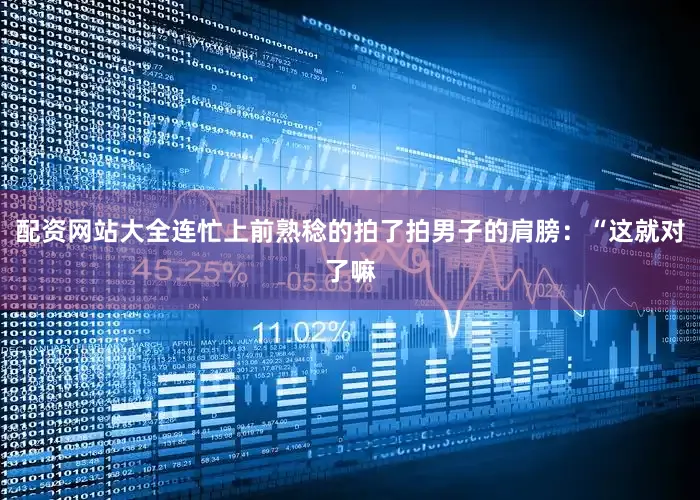 配资网站大全连忙上前熟稔的拍了拍男子的肩膀：“这就对了嘛