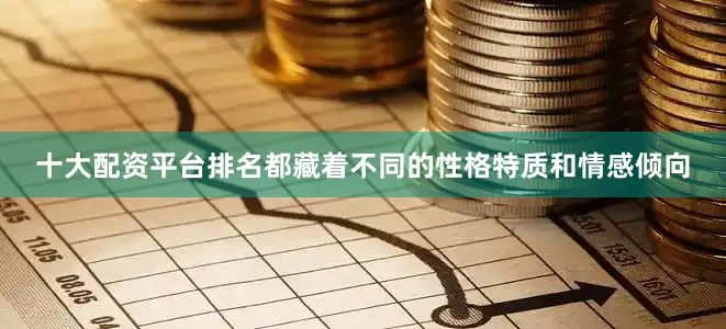 十大配资平台排名都藏着不同的性格特质和情感倾向
