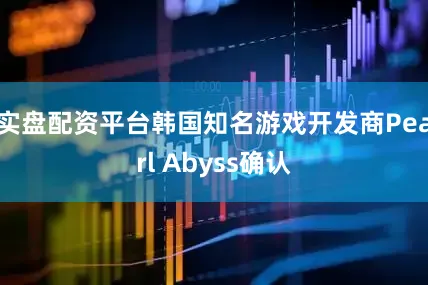 实盘配资平台韩国知名游戏开发商Pearl Abyss确认