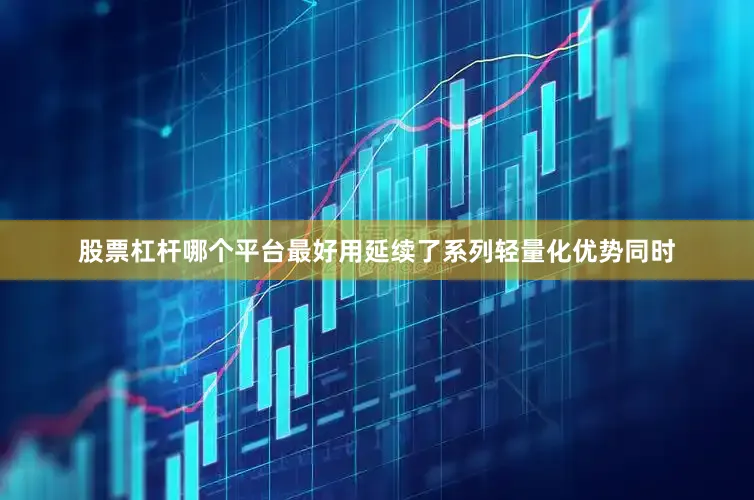 股票杠杆哪个平台最好用延续了系列轻量化优势同时