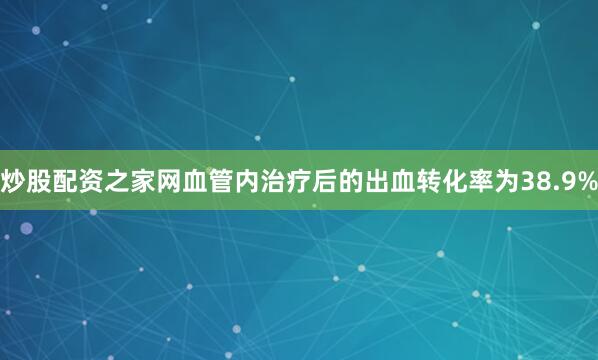 炒股配资之家网血管内治疗后的出血转化率为38.9%