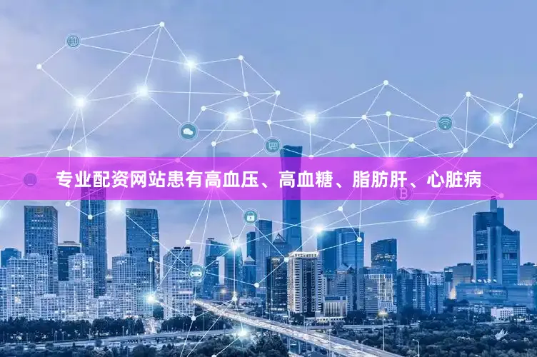 专业配资网站患有高血压、高血糖、脂肪肝、心脏病
