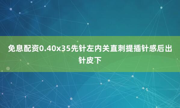 免息配资0.40x35先针左内关直刺提插针感后出针皮下