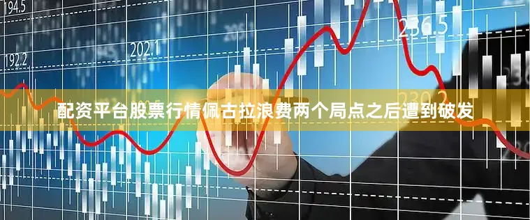 配资平台股票行情佩古拉浪费两个局点之后遭到破发