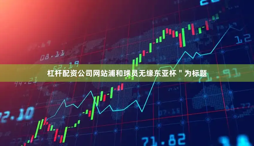杠杆配资公司网站浦和球员无缘东亚杯＂为标题