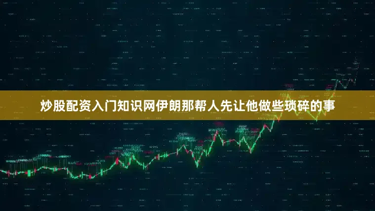 炒股配资入门知识网伊朗那帮人先让他做些琐碎的事
