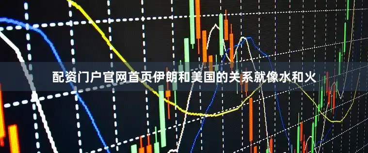 配资门户官网首页伊朗和美国的关系就像水和火
