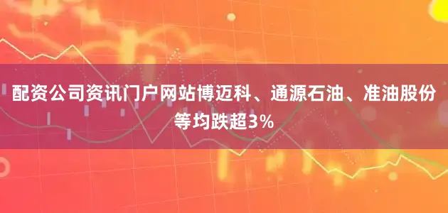 配资公司资讯门户网站博迈科、通源石油、准油股份等均跌超3%