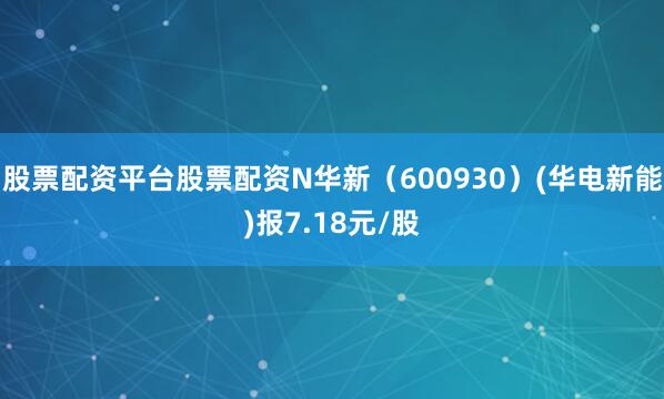 股票配资平台股票配资N华新（600930）(华电新能)报7.18元/股