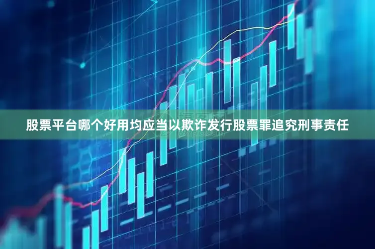 股票平台哪个好用均应当以欺诈发行股票罪追究刑事责任