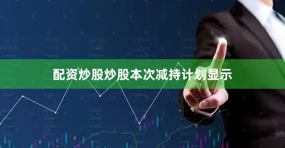 配资炒股炒股　　本次减持计划显示