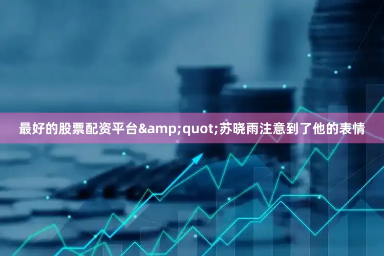 最好的股票配资平台&quot;苏晓雨注意到了他的表情