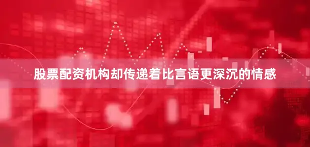 股票配资机构却传递着比言语更深沉的情感