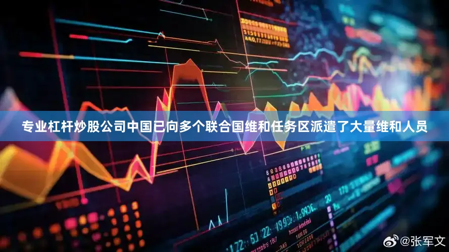 专业杠杆炒股公司中国已向多个联合国维和任务区派遣了大量维和人员