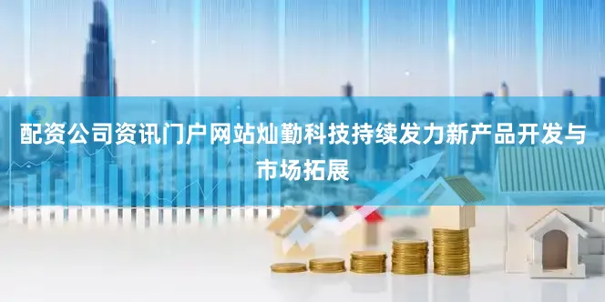 配资公司资讯门户网站灿勤科技持续发力新产品开发与市场拓展