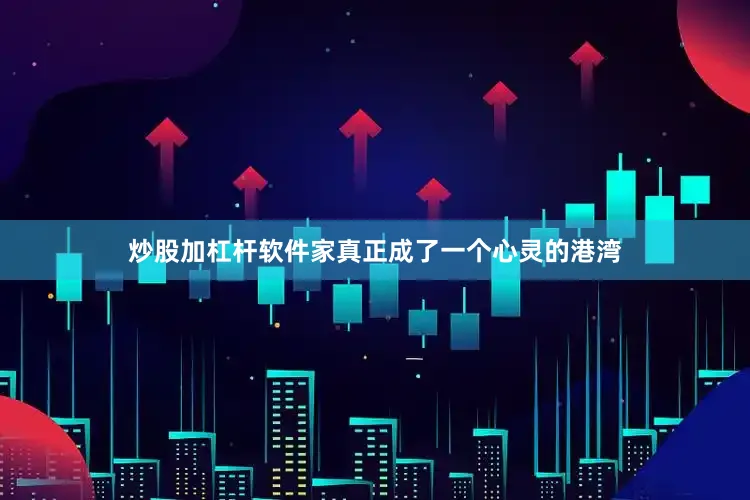 炒股加杠杆软件家真正成了一个心灵的港湾