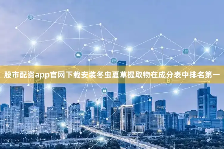 股市配资app官网下载安装冬虫夏草提取物在成分表中排名第一